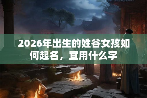 2026年出生的姓谷女孩如何起名，宜用什么字