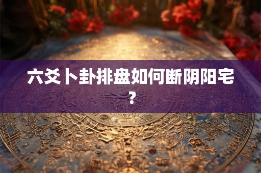 六爻卜卦排盘如何断阴阳宅? 六爻卜卦排盘如何断阴阳宅?