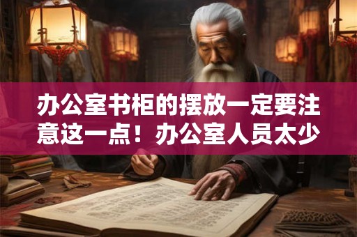 办公室书柜的摆放一定要注意这一点！办公室人员太少风水好吗？