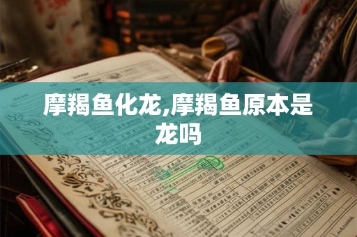 摩羯鱼化龙,摩羯鱼原本是龙吗 摩羯鱼化龙,摩羯鱼原本是龙吗