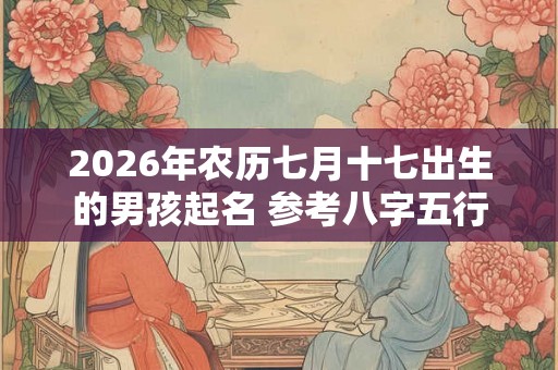 2026年农历七月十七出生的男孩起名 参考八字五行