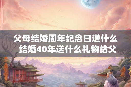 父母结婚周年纪念日送什么 结婚40年送什么礼物给父母 父母结婚周年纪念日送什么 结婚40年送什么礼物给父母