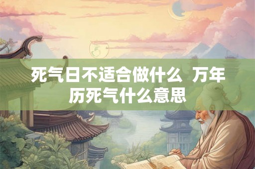 死气日不适合做什么  万年历死气什么意思