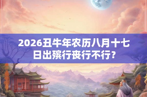 2026丑牛年农历八月十七日出殡行丧行不行？
