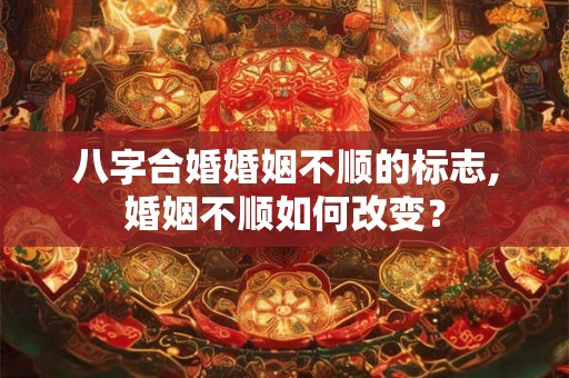 八字合婚婚姻不顺的标志,婚姻不顺如何改变？