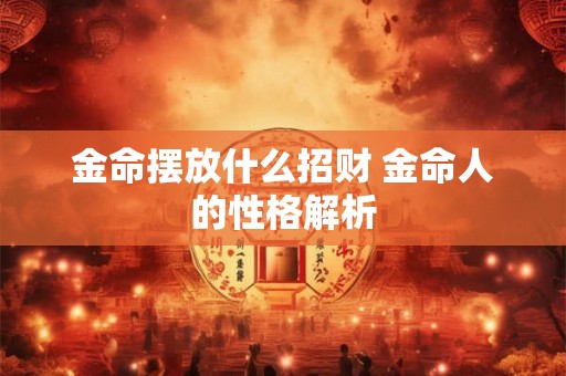 金命摆放什么招财 金命人的性格解析