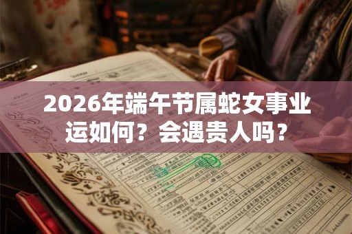 2026年端午节属蛇女事业运如何？会遇贵人吗？