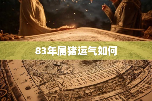 83年属猪运气如何 83年属猪运气如何