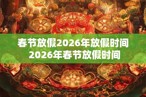 春节放假2026年放假时间 2026年春节放假时间