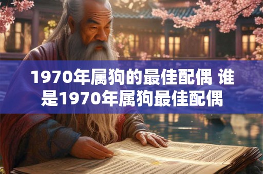 1970年属狗的最佳配偶 谁是1970年属狗最佳配偶
