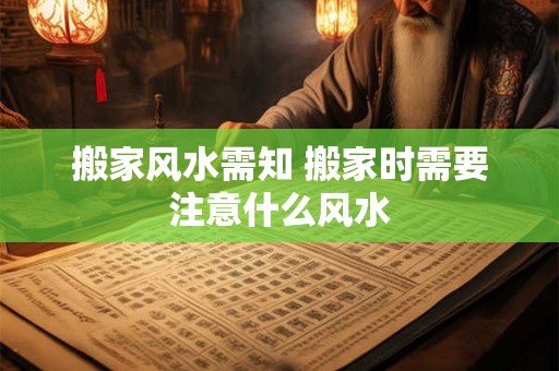 搬家风水需知 搬家时需要注意什么风水