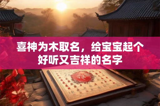 喜神为木取名，给宝宝起个好听又吉祥的名字
