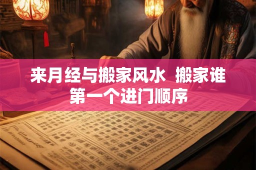 来月经与搬家风水  搬家谁第一个进门顺序