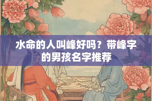 水命的人叫峰好吗?带峰字的男孩名字推荐 水命的人叫峰好吗?带峰字的男孩名字推荐