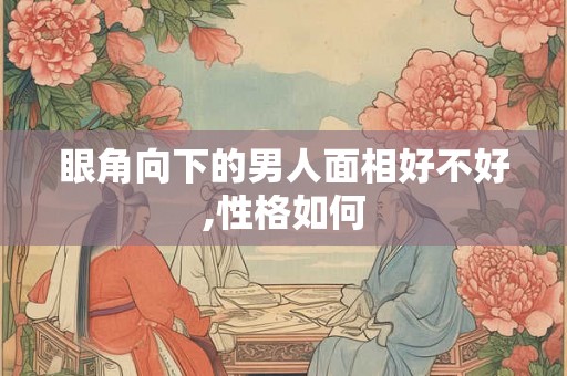 眼角向下的男人面相好不好,性格如何
