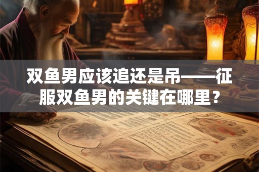 双鱼男应该追还是吊——征服双鱼男的关键在哪里？