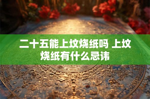 二十五能上坟烧纸吗 上坟烧纸有什么忌讳