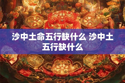 沙中土命五行缺什么 沙中土五行缺什么