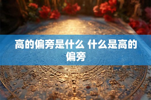 高的偏旁是什么 什么是高的偏旁 高的偏旁是什么 什么是高的偏旁