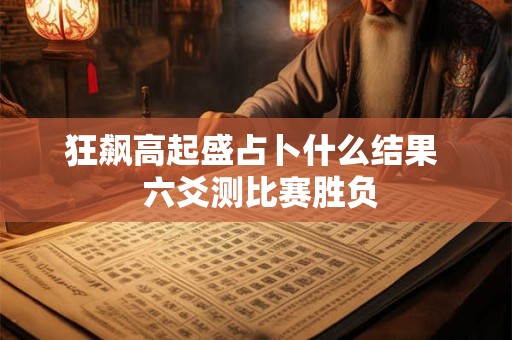 狂飙高起盛占卜什么结果  六爻测比赛胜负