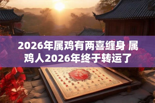 2026年属鸡有两喜缠身 属鸡人2026年终于转运了