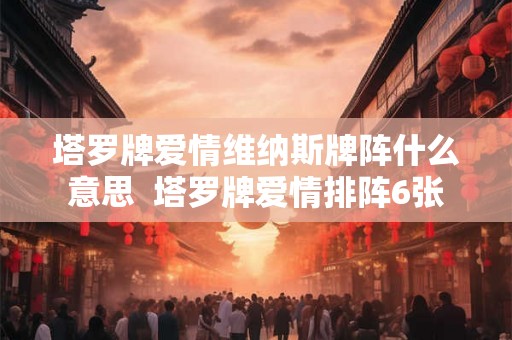塔罗牌爱情维纳斯牌阵什么意思  塔罗牌爱情排阵6张