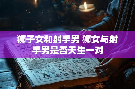 狮子女和射手男 狮女与射手男是否天生一对 狮子女和射手男 狮女与射手男是否天生一对