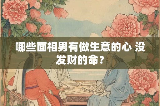 哪些面相男有做生意的心 没发财的命? 哪些面相男有做生意的心 没发财的命?