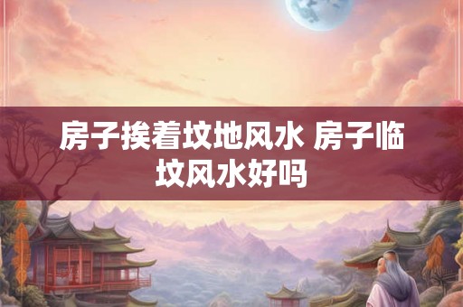 房子挨着坟地风水 房子临坟风水好吗