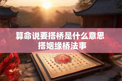 算命说要搭桥是什么意思  搭姻缘桥法事