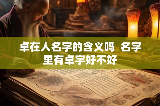 卓在人名字的含义吗  名字里有卓字好不好