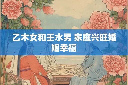 乙木女和壬水男 家庭兴旺婚姻幸福
