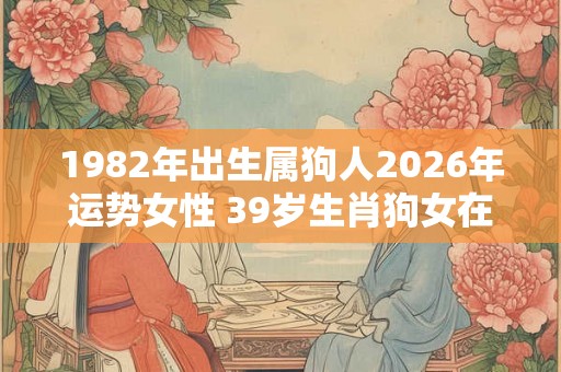 1982年出生属狗人2026年运势女性 39岁生肖狗女在2026年运气如何