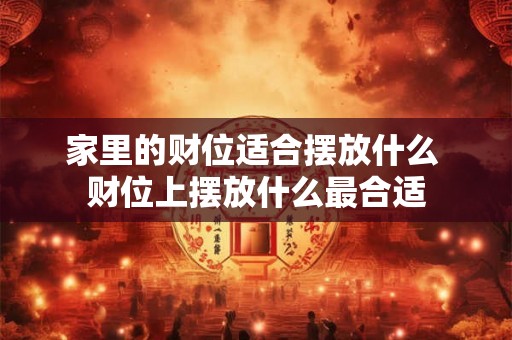 家里的财位适合摆放什么 财位上摆放什么最合适 家里的财位适合摆放什么 财位上摆放什么最合适