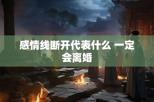 感情线断开代表什么 一定会离婚 感情线断开代表什么 一定会离婚