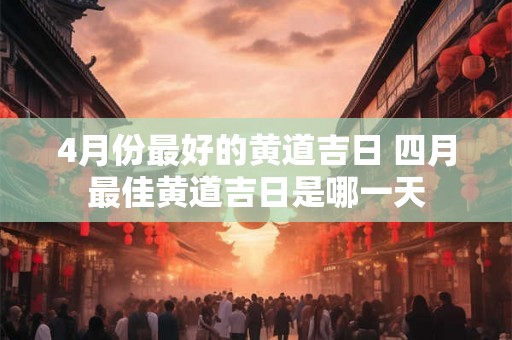 4月份最好的黄道吉日 四月最佳黄道吉日是哪一天