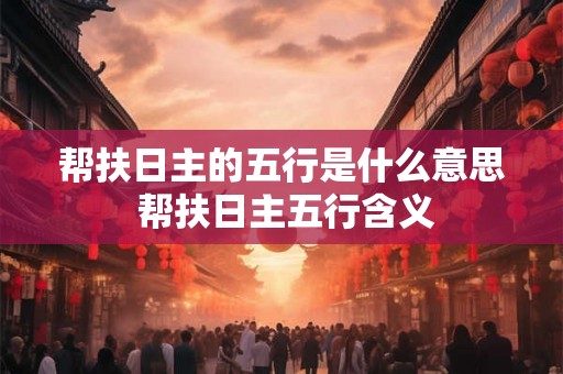 帮扶日主的五行是什么意思 帮扶日主五行含义