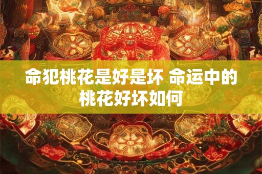 命犯桃花是好是坏 命运中的桃花好坏如何