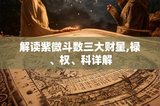 解读紫微斗数三大财星,禄、权、科详解