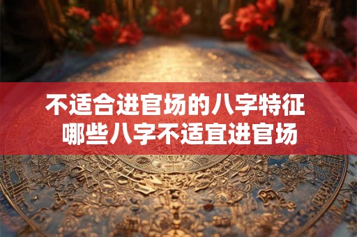 不适合进官场的八字特征 哪些八字不适宜进官场
