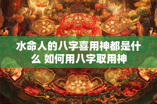 水命人的八字喜用神都是什么 如何用八字取用神