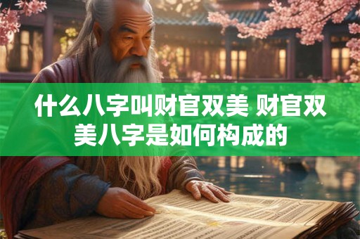 什么八字叫财官双美 财官双美八字是如何构成的