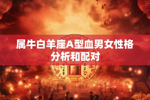 属牛白羊座A型血男女性格分析和配对 属牛白羊座A型血男女性格分析和配对