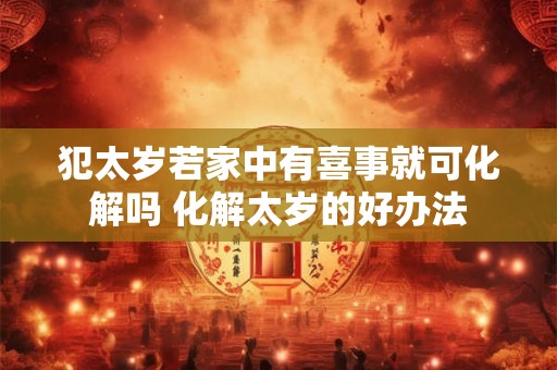 犯太岁若家中有喜事就可化解吗 化解太岁的好办法
