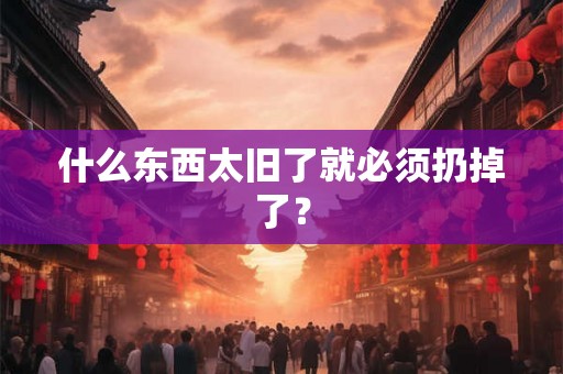 什么东西太旧了就必须扔掉了？