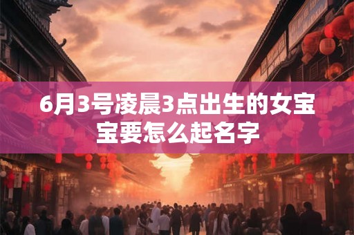 6月3号凌晨3点出生的女宝宝要怎么起名字