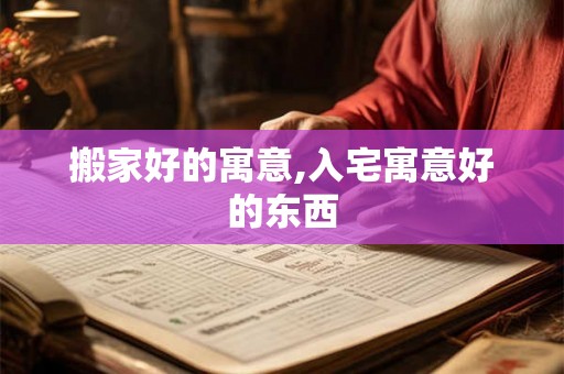 搬家好的寓意,入宅寓意好的东西 搬家好的寓意,入宅寓意好的东西