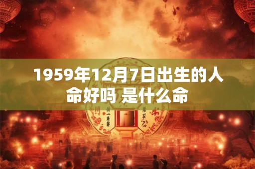 1959年12月7日出生的人命好吗 是什么命 1959年12月7日出生的人命好吗 是什么命