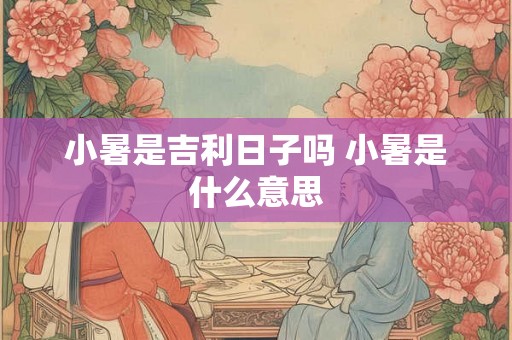 小暑是吉利日子吗 小暑是什么意思 小暑是吉利日子吗 小暑是什么意思