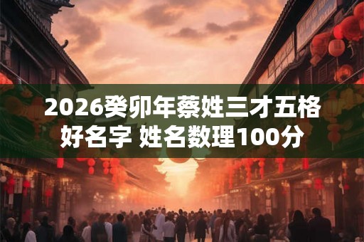 2026癸卯年蔡姓三才五格好名字 姓名数理100分